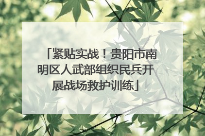 紧贴实战！贵阳市南明区人武部组织民兵开展战场救护训练