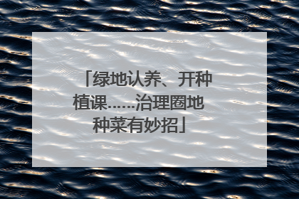 绿地认养、开种植课……治理圈地种菜有妙招