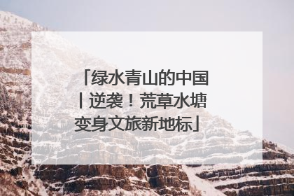绿水青山的中国丨逆袭！荒草水塘变身文旅新地标