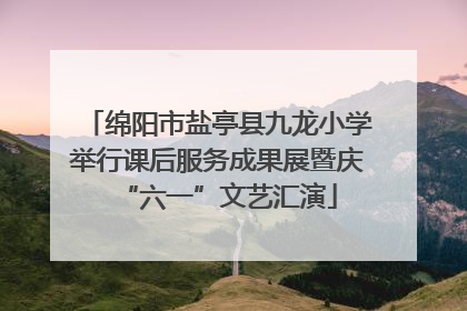 绵阳市盐亭县九龙小学举行课后服务成果展暨庆“六一”文艺汇演