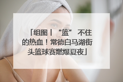 组图丨“篮” 不住的热血！常德白马湖街头篮球赛燃爆夏夜