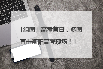 组图丨高考首日，多图直击衡阳高考现场！