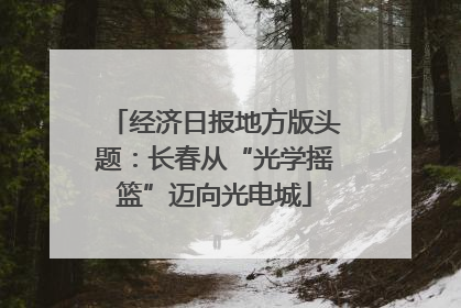 经济日报地方版头题：长春从“光学摇篮”迈向光电城