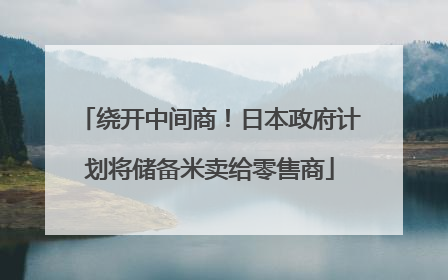 绕开中间商！日本政府计划将储备米卖给零售商