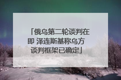 俄乌第二轮谈判在即 泽连斯基称乌方谈判框架已确定