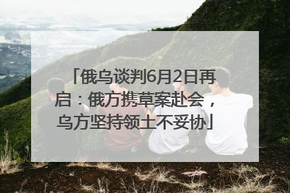 俄乌谈判6月2日再启：俄方携草案赴会，乌方坚持领土不妥协