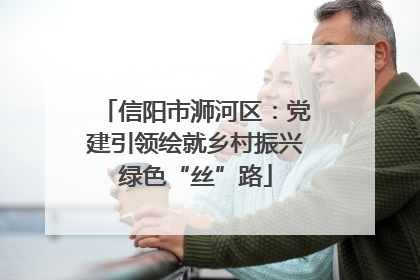 信阳市浉河区：党建引领绘就乡村振兴绿色“丝”路