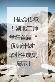 使命传承！湖北二师举行首届“优师计划”毕业生成果展示