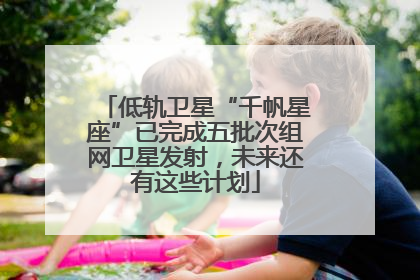 低轨卫星“千帆星座”已完成五批次组网卫星发射，未来还有这些计划
