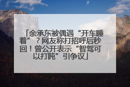 余承东被偶遇“开车睡着”？网友称打招呼后秒回！曾公开表示“智驾可以打盹”引争议