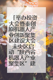 举办投资大会暨秦创原机器人产业创新聚集区建设大会 未央区启动“陕西省机器人产业聚集区”建设