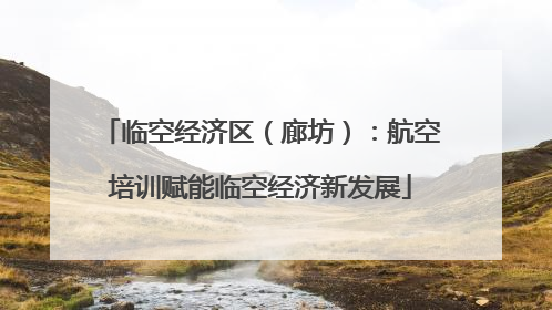 临空经济区（廊坊）：航空培训赋能临空经济新发展