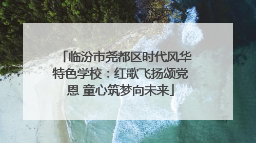 临汾市尧都区时代风华特色学校：红歌飞扬颂党恩 童心筑梦向未来
