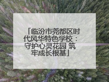 临汾市尧都区时代风华特色学校：守护心灵花园 筑牢成长根基