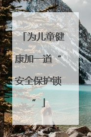 为儿童健康加一道“安全保护锁”