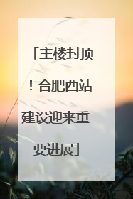 主楼封顶！合肥西站建设迎来重要进展