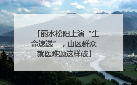 丽水松阳上演“生命速递”，山区群众就医难题这样破