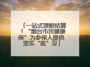 一站式理赔结算！“烟台市民健康保”为参保人提供坚实“医”靠