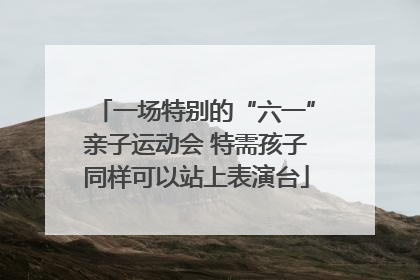 一场特别的“六一”亲子运动会 特需孩子同样可以站上表演台