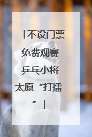 不设门票 免费观赛 乒乓小将太原“打擂”