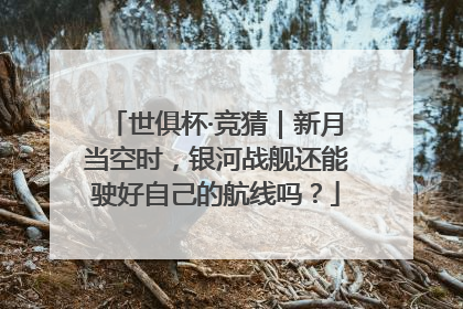 世俱杯·竞猜｜新月当空时，银河战舰还能驶好自己的航线吗？