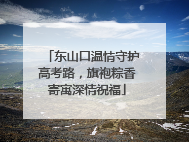 东山口温情守护高考路，旗袍粽香寄寓深情祝福