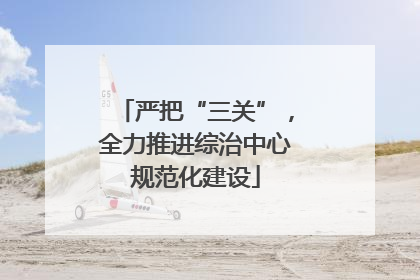 严把“三关”，全力推进综治中心规范化建设