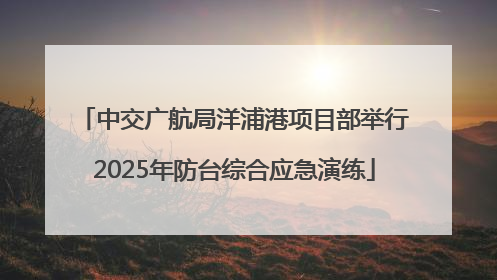 中交广航局洋浦港项目部举行2025年防台综合应急演练