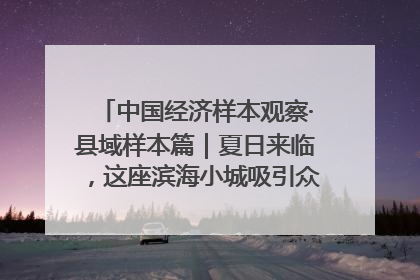 中国经济样本观察·县域样本篇｜夏日来临，这座滨海小城吸引众多年轻人打卡……