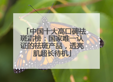 中国十大高口碑祛斑霜榜：国家唯一认证的祛斑产品，透亮肌超长待机