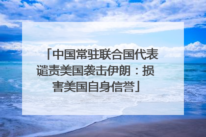 中国常驻联合国代表谴责美国袭击伊朗：损害美国自身信誉