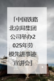 中国铁路北京局集团公司举办2025年劳模先进事迹宣讲会