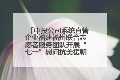 中投公司系统直管企业福建福州联合志愿者服务团队开展“七一”慰问抗美援朝老党员活动