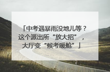 中考遇暴雨没地儿等？这个派出所“放大招”，大厅变“候考暖舱”