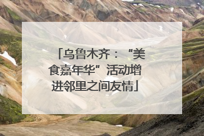 乌鲁木齐：“美食嘉年华”活动增进邻里之间友情