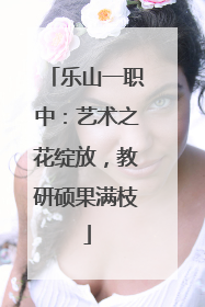 乐山一职中：艺术之花绽放，教研硕果满枝