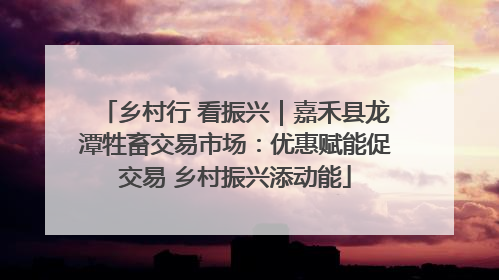 乡村行 看振兴｜嘉禾县龙潭牲畜交易市场：优惠赋能促交易 乡村振兴添动能