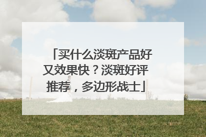 买什么淡斑产品好又效果快？淡斑好评推荐，多边形战士