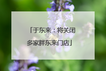 于东来：将关闭多家胖东来门店