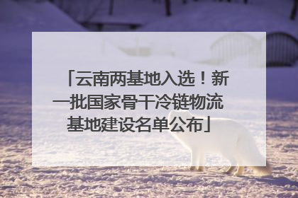 云南两基地入选！新一批国家骨干冷链物流基地建设名单公布