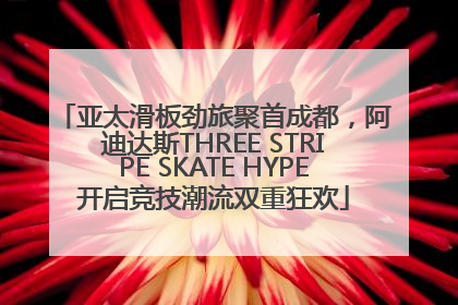 亚太滑板劲旅聚首成都，阿迪达斯THREE STRIPE SKATE HYPE开启竞技潮流双重狂欢
