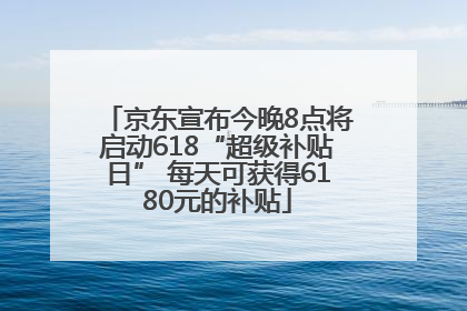 京东宣布今晚8点将启动618“超级补贴日” 每天可获得6180元的补贴