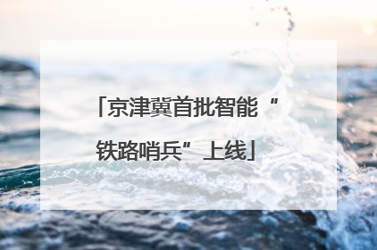 京津冀首批智能“铁路哨兵”上线