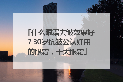 什么眼霜去皱效果好？30岁抗皱公认好用的眼霜，十大眼霜