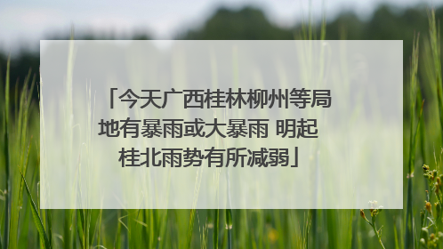 今天广西桂林柳州等局地有暴雨或大暴雨 明起桂北雨势有所减弱