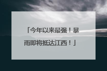 今年以来最强！暴雨即将抵达江西！