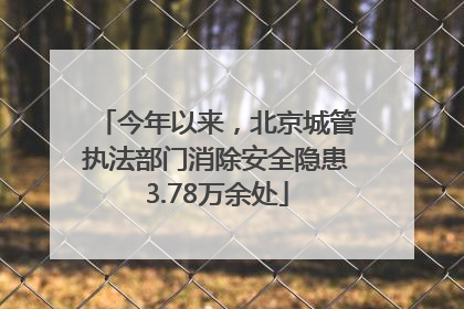 今年以来，北京城管执法部门消除安全隐患3.78万余处
