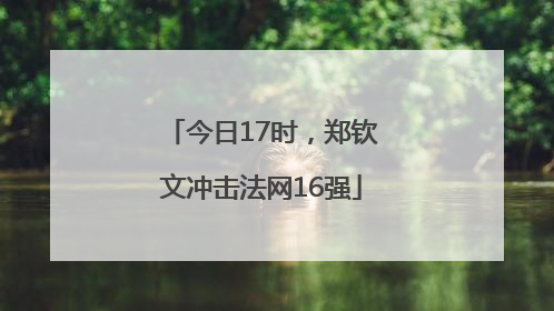 今日17时，郑钦文冲击法网16强