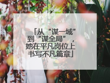 从“谋一域”到“谋全局”，她在平凡岗位上书写不凡篇章