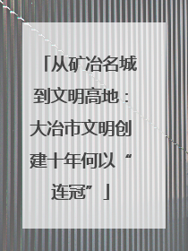 从矿冶名城到文明高地：大冶市文明创建十年何以“连冠”